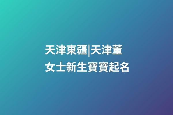 天津東疆|天津董女士新生寶寶起名-第1張-公司起名-玄機派